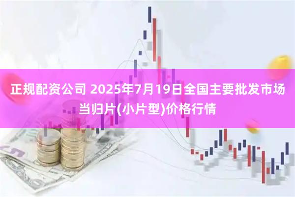 正规配资公司 2025年7月19日全国主要批发市场当归片(小片型)价格行情