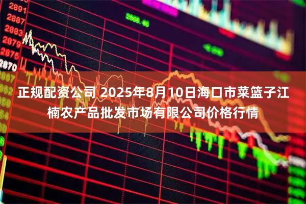 正规配资公司 2025年8月10日海口市菜篮子江楠农产品批发市场有限公司价格行情