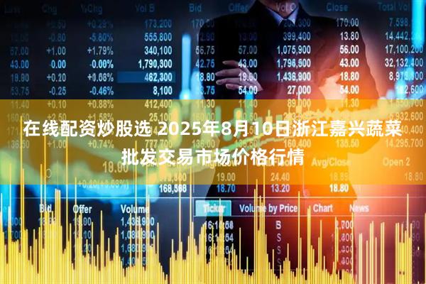 在线配资炒股选 2025年8月10日浙江嘉兴蔬菜批发交易市场价格行情