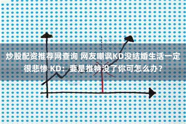 炒股配资推荐网查询 网友嘲讽KD没结婚生活一定很悲惨 KD：要是推特没了你可怎么办？