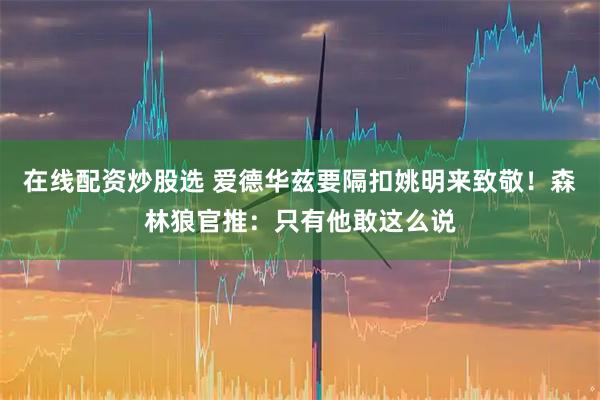 在线配资炒股选 爱德华兹要隔扣姚明来致敬！森林狼官推：只有他敢这么说