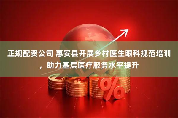 正规配资公司 惠安县开展乡村医生眼科规范培训，助力基层医疗服务水平提升