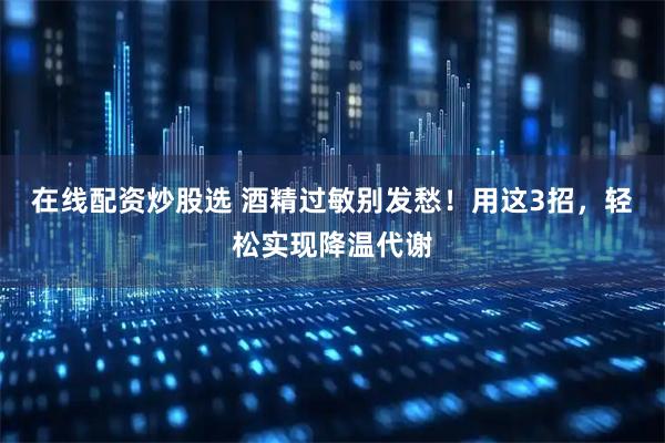 在线配资炒股选 酒精过敏别发愁！用这3招，轻松实现降温代谢
