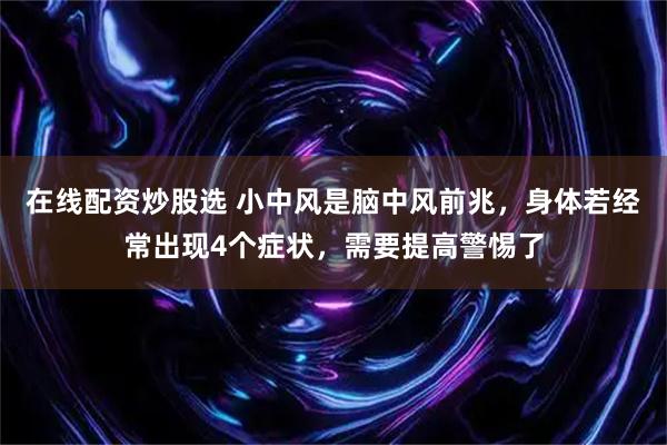在线配资炒股选 小中风是脑中风前兆，身体若经常出现4个症状，需要提高警惕了