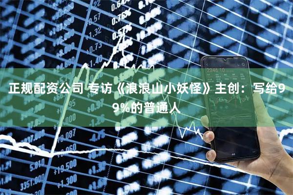 正规配资公司 专访《浪浪山小妖怪》主创：写给99%的普通人