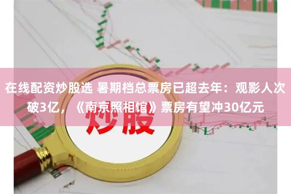 在线配资炒股选 暑期档总票房已超去年：观影人次破3亿，《南京照相馆》票房有望冲30亿元