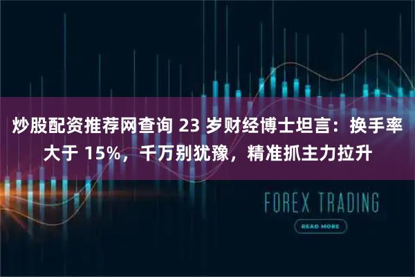 炒股配资推荐网查询 23 岁财经博士坦言：换手率大于 15%，千万别犹豫，精准抓主力拉升