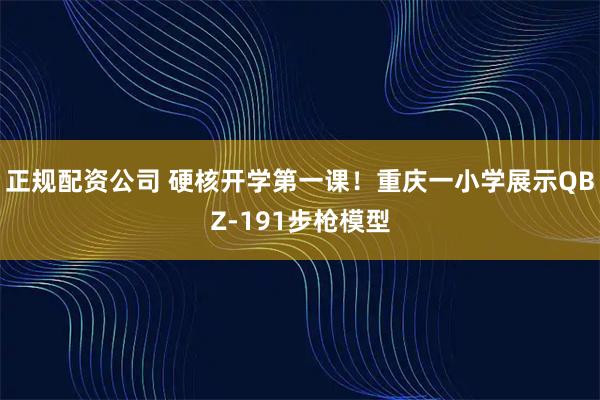 正规配资公司 硬核开学第一课!重庆一小学展示QBZ-191步枪模型