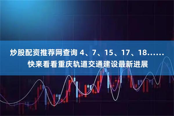 炒股配资推荐网查询 4、7、15、17、18…… 快来看看重庆轨道交通建设最新进展