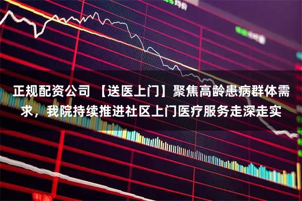 正规配资公司 【送医上门】聚焦高龄患病群体需求,我院持续推进社区上门医疗服务走深走实