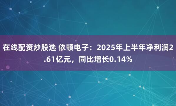 在线配资炒股选 依顿电子：2025年上半年净利润2.61亿元，同比增长0.14%