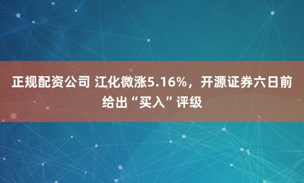 正规配资公司 江化微涨5.16%,开源证券六日前给出“买入”评级