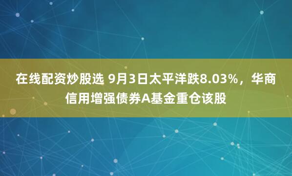 在线配资炒股选 9月3日太平洋跌8.03%，华商信用增强债券A基金重仓该股
