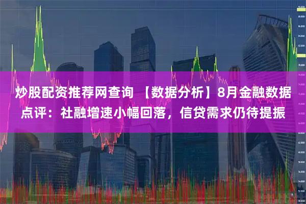 炒股配资推荐网查询 【数据分析】8月金融数据点评：社融增速小幅回落，信贷需求仍待提振