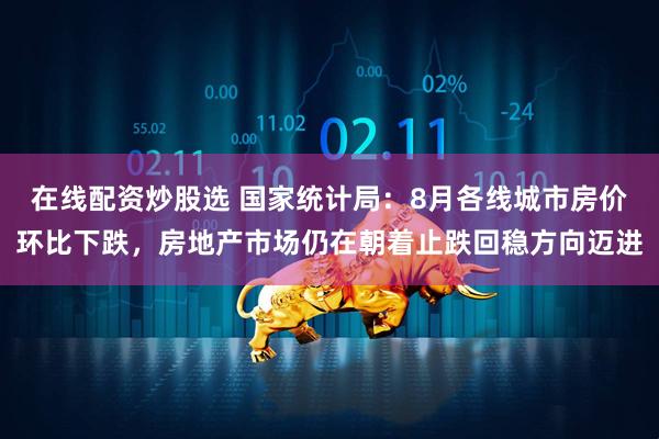 在线配资炒股选 国家统计局：8月各线城市房价环比下跌，房地产市场仍在朝着止跌回稳方向迈进