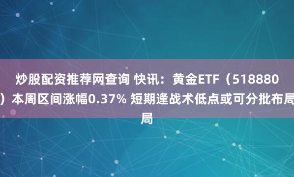 炒股配资推荐网查询 快讯：黄金ETF（518880）本周区间涨幅0.37% 短期逢战术低点或可分批布局