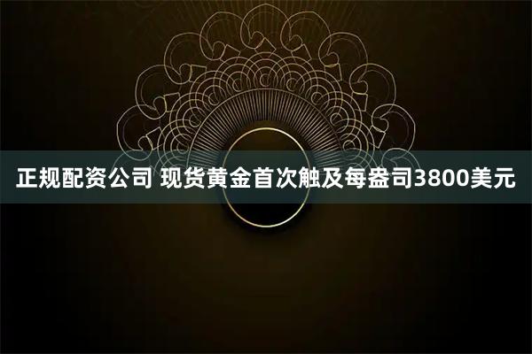 正规配资公司 现货黄金首次触及每盎司3800美元