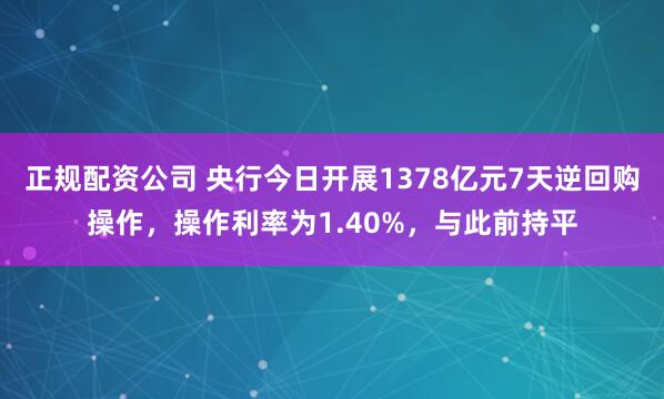 正规配资公司 央行今日开展1378亿元7天逆回购操作，操作利率为1.40%，与此前持平