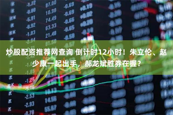 炒股配资推荐网查询 倒计时12小时！朱立伦、赵少康一起出手，郝龙斌胜券在握？