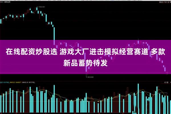 在线配资炒股选 游戏大厂进击模拟经营赛道 多款新品蓄势待发