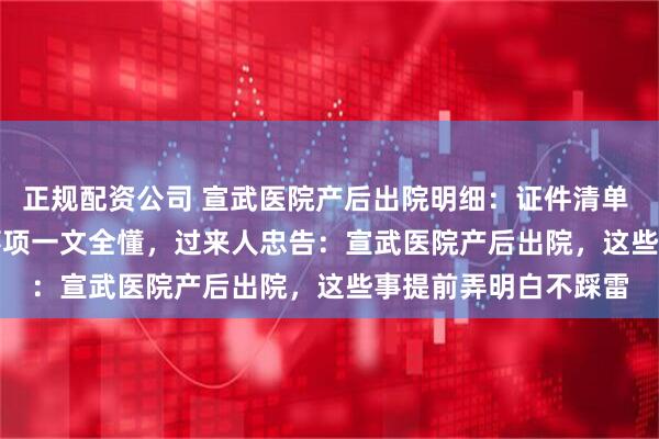 正规配资公司 宣武医院产后出院明细：证件清单 + 流程步骤 + 注意事项一文全懂，过来人忠告：宣武医院产后出院，这些事提前弄明白不踩雷