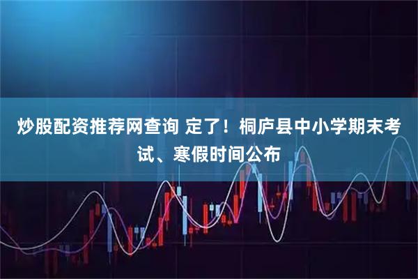 炒股配资推荐网查询 定了!桐庐县中小学期末考试、寒假时间公布