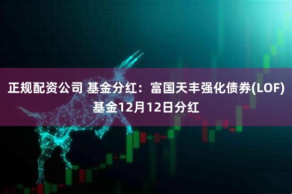 正规配资公司 基金分红:富国天丰强化债券(LOF)基金12月12日分红