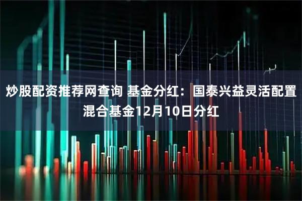炒股配资推荐网查询 基金分红：国泰兴益灵活配置混合基金12月10日分红