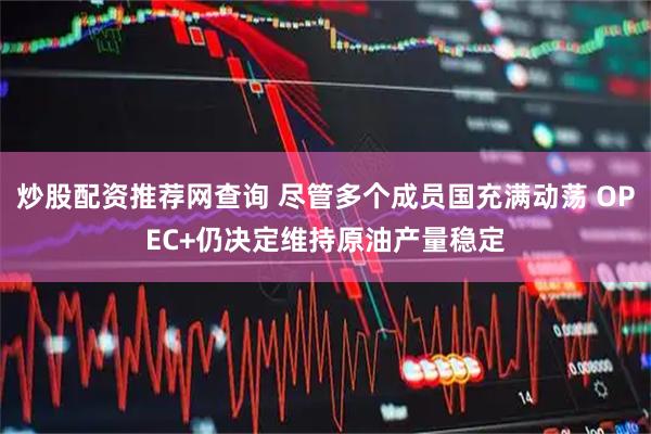 炒股配资推荐网查询 尽管多个成员国充满动荡 OPEC+仍决定维持原油产量稳定