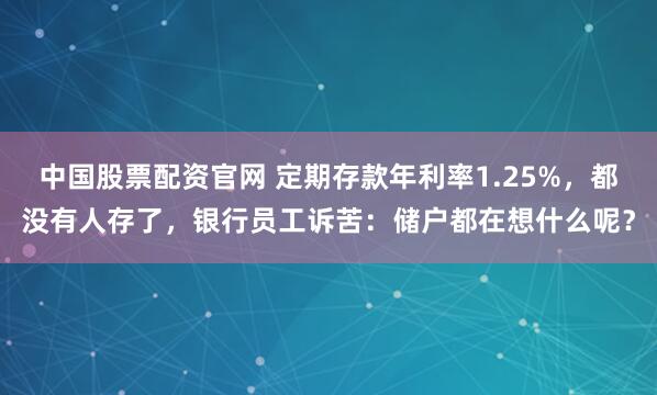 中国股票配资官网 定期存款年利率1.25%，都没有人存了，银行员工诉苦：储户都在想什么呢？