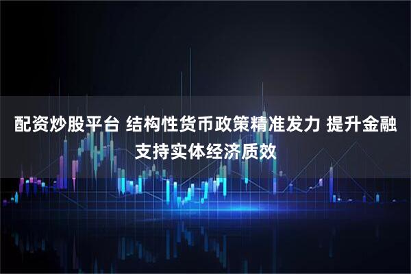 配资炒股平台 结构性货币政策精准发力 提升金融支持实体经济质效