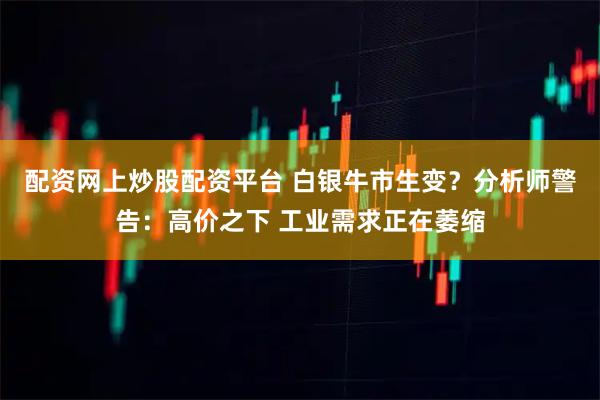 配资网上炒股配资平台 白银牛市生变？分析师警告：高价之下 工业需求正在萎缩