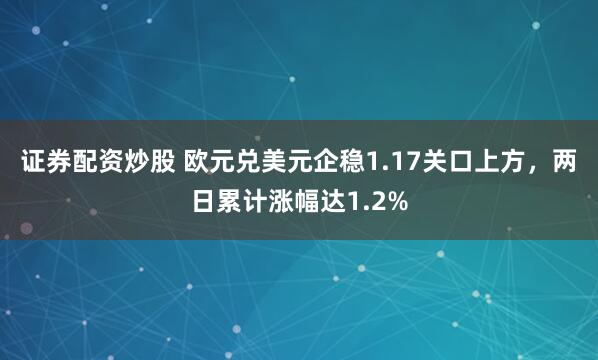 证券配资炒股 欧元兑美元企稳1.17关口上方，两日累计涨幅达1.2%