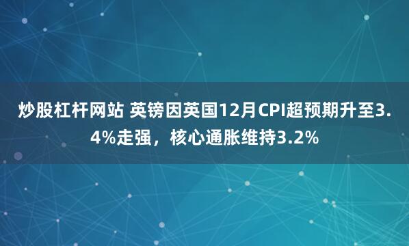 炒股杠杆网站 英镑因英国12月CPI超预期升至3.4%走强，核心通胀维持3.2%