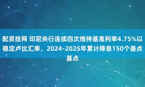 配资挂网 印尼央行连续四次维持基准利率4.75%以稳定卢比汇率，2024-2025年累计降息150个基点