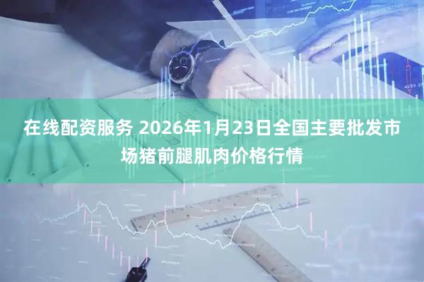 在线配资服务 2026年1月23日全国主要批发市场猪前腿肌肉价格行情