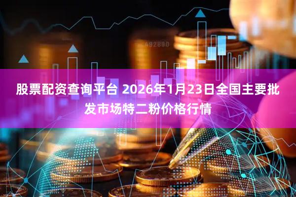 股票配资查询平台 2026年1月23日全国主要批发市场特二粉价格行情