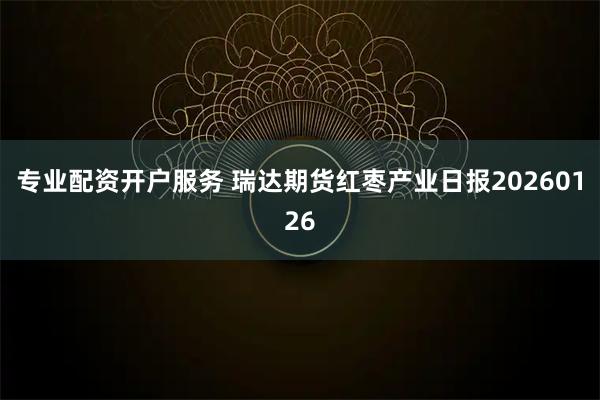 专业配资开户服务 瑞达期货红枣产业日报20260126