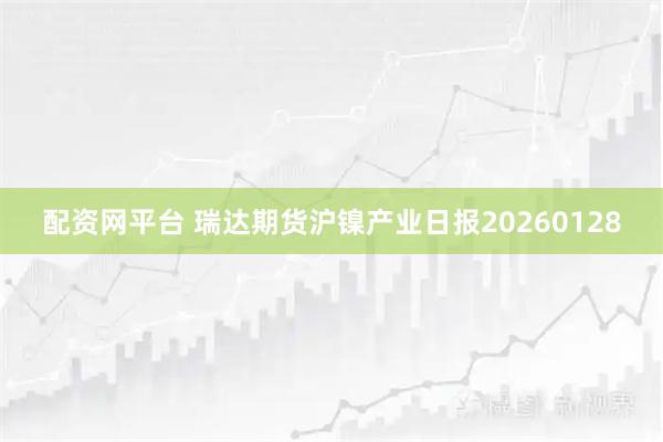 配资网平台 瑞达期货沪镍产业日报20260128