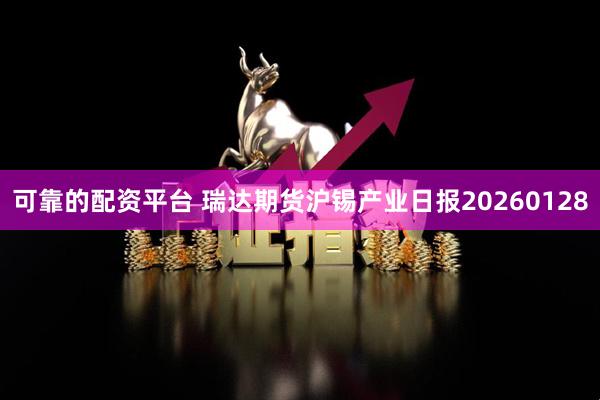 可靠的配资平台 瑞达期货沪锡产业日报20260128