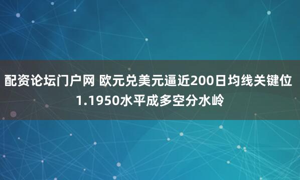 配资论坛门户网 欧元兑美元逼近200日均线关键位 1.1950水平成多空分水岭