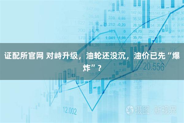 证配所官网 对峙升级，油轮还没沉，油价已先“爆炸”？