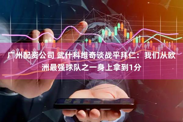 广州配资公司 武什科维奇谈战平拜仁：我们从欧洲最强球队之一身上拿到1分