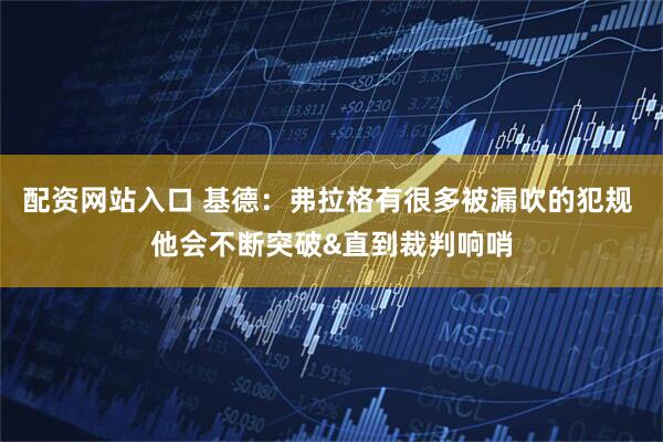 配资网站入口 基德：弗拉格有很多被漏吹的犯规 他会不断突破&直到裁判响哨