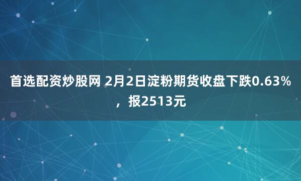 首选配资炒股网 2月2日淀粉期货收盘下跌0.63%,报2513元