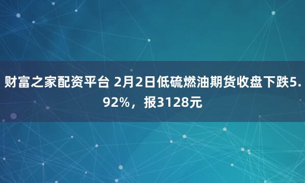 财富之家配资平台 2月2日低硫燃油期货收盘下跌5.92%，报3128元