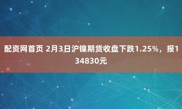 配资网首页 2月3日沪镍期货收盘下跌1.25%，报134830元