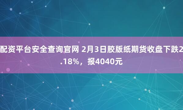 配资平台安全查询官网 2月3日胶版纸期货收盘下跌2.18%，报4040元