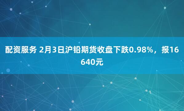 配资服务 2月3日沪铅期货收盘下跌0.98%，报16640元