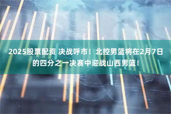 2025股票配资 决战呼市！北控男篮将在2月7日的四分之一决赛中迎战山西男篮！